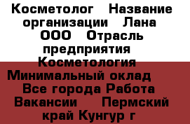 Косметолог › Название организации ­ Лана, ООО › Отрасль предприятия ­ Косметология › Минимальный оклад ­ 1 - Все города Работа » Вакансии   . Пермский край,Кунгур г.